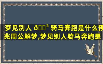 梦见别人 🌳 骑马奔跑是什么预兆周公解梦,梦见别人骑马奔跑是什么预兆 🐯 周公解梦女人